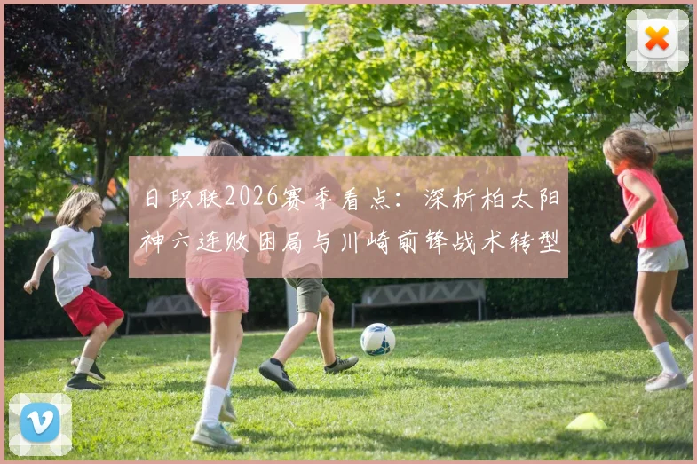 日职联2026赛季看点：深析柏太阳神六连败困局与川崎前锋战术转型，预测双方对决关键点