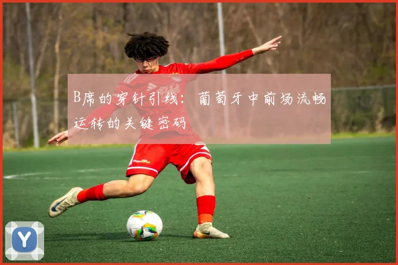 B席的穿针引线：葡萄牙中前场流畅运转的关键密码