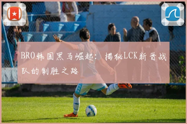 BRO韩国黑马崛起：揭秘LCK新晋战队的制胜之路
