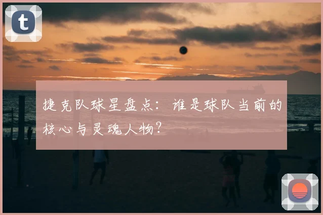捷克队球星盘点：谁是球队当前的核心与灵魂人物？