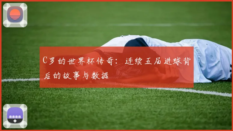 C罗的世界杯传奇:连续五届进球背后的故事与数据
