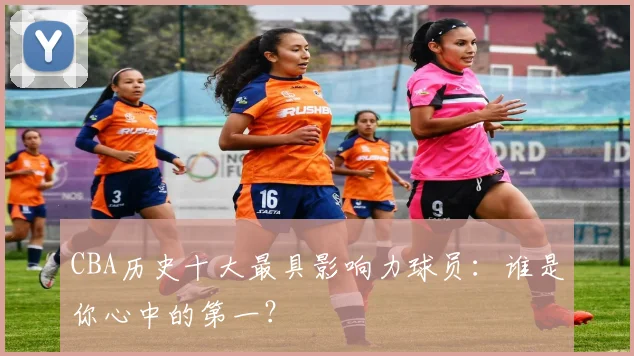 CBA历史十大最具影响力球员：谁是你心中的第一？