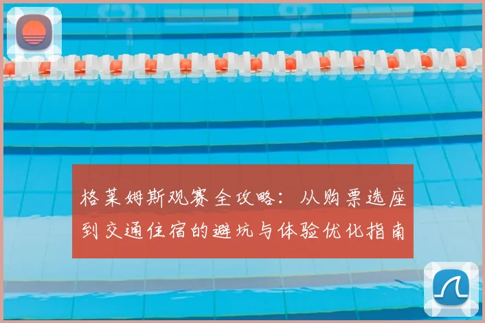 格莱姆斯观赛全攻略:从购票选座到交通住宿的避坑与体验优化指南