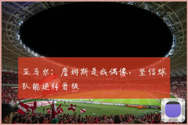 亚马尔:詹姆斯是我偶像,坚信球队能逆转晋级