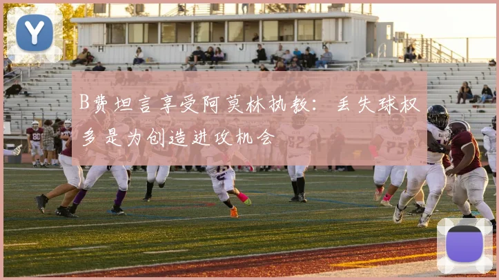 B费坦言享受阿莫林执教：丢失球权多是为创造进攻机会