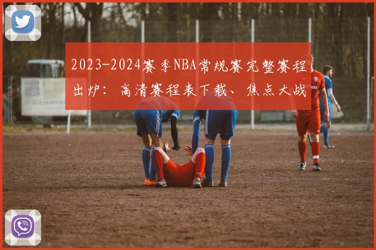 2023-2024赛季NBA常规赛完整赛程出炉：高清赛程表下载、焦点大战时间与东西部对决全解析