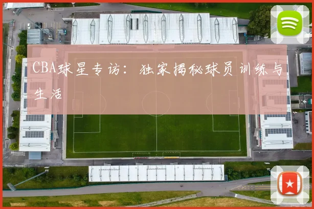 CBA球星专访：独家揭秘球员训练与生活