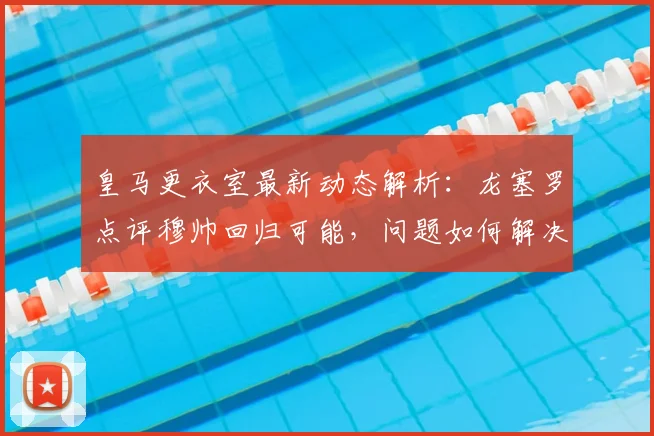 皇马更衣室最新动态解析:龙塞罗点评穆帅回归可能,问题如何解决?