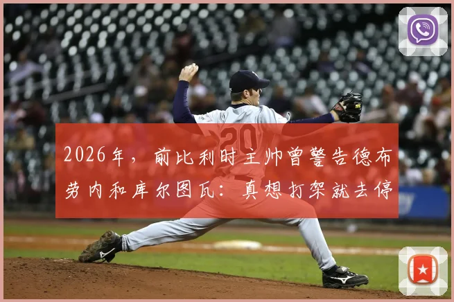2026年，前比利时主帅曾警告德布劳内和库尔图瓦：真想打架就去停车场解决