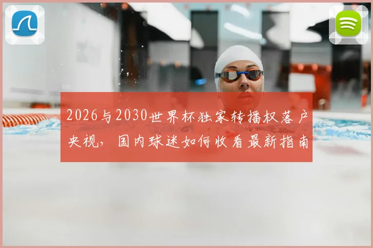 2026与2030世界杯独家转播权落户央视，国内球迷如何收看最新指南