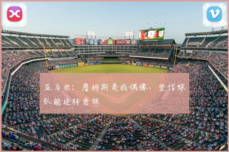 亚马尔：詹姆斯是我偶像，坚信球队能逆转晋级