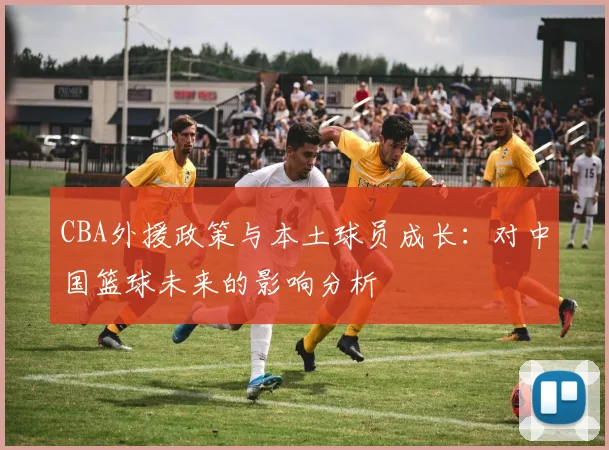 CBA外援政策与本土球员成长：对中国篮球未来的影响分析