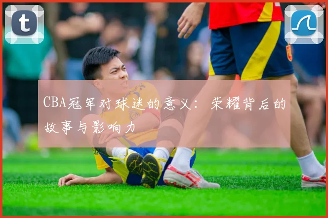 CBA冠军对球迷的意义：荣耀背后的故事与影响力