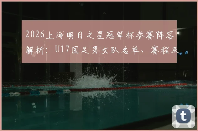 2026上海明日之星冠军杯参赛阵容解析：U17国足男女队名单、赛程及观赛指南