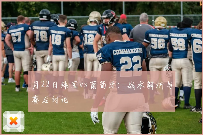 月22日韩国vs葡萄牙:战术解析与赛后讨论